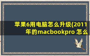 苹果6用电脑怎么升级(2011年的macbookpro 怎么升级)